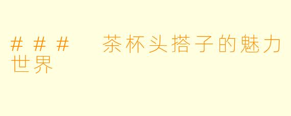 ### 茶杯头搭子的魅力世界