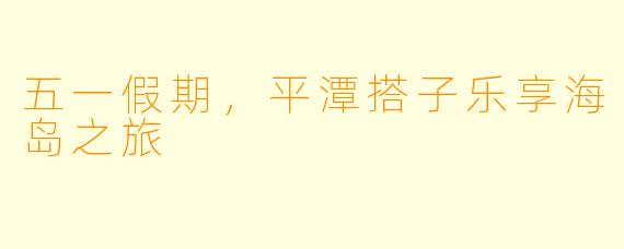 五一假期，平潭搭子乐享海岛之旅