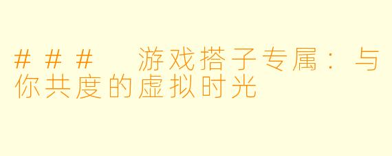### 游戏搭子专属:与你共度的虚拟时光