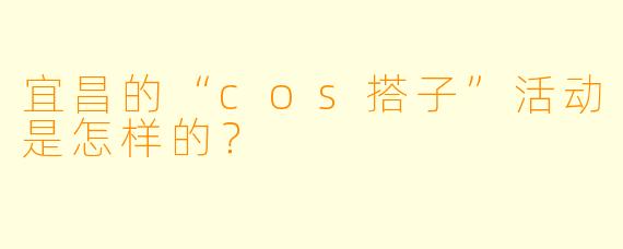 宜昌的“cos搭子”活动是怎样的?