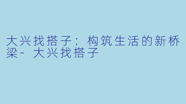 大兴找搭子:构筑生活的新桥梁-大兴找搭子