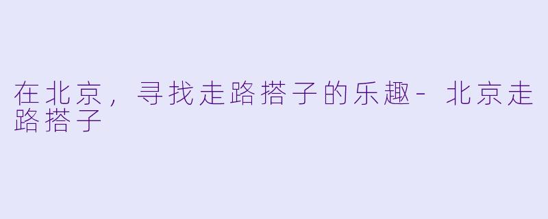 在北京，寻找走路搭子的乐趣-北京走路搭子