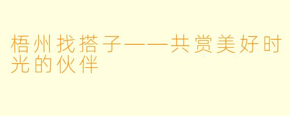 梧州找搭子——共赏美好时光的伙伴