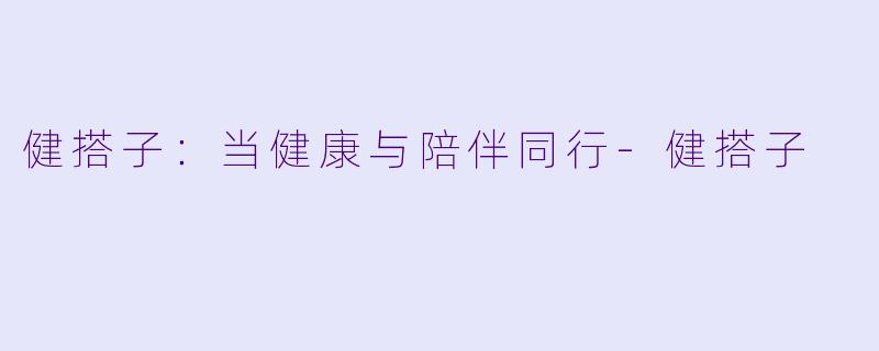 健搭子：当健康与陪伴同行-健搭子