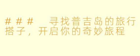 ### 寻找普吉岛的旅行搭子,开启你的奇妙旅程