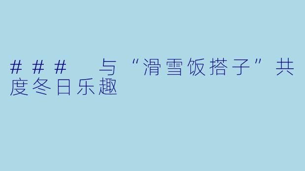 ### 与“滑雪饭搭子”共度冬日乐趣