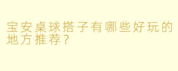 宝安桌球搭子有哪些好玩的地方推荐？