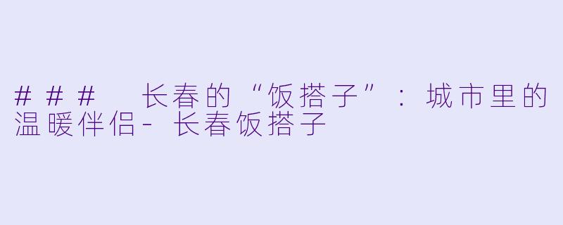 ### 长春的“饭搭子”：城市里的温暖伴侣-长春饭搭子