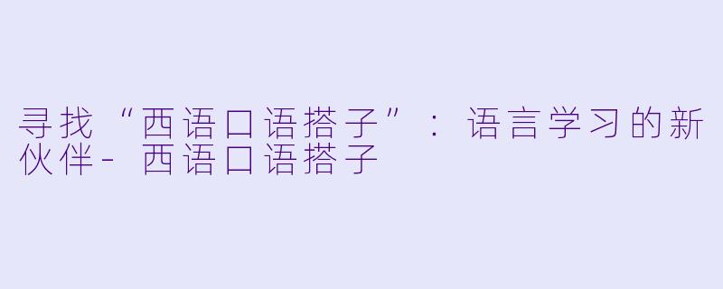 寻找“西语口语搭子”：语言学习的新伙伴-西语口语搭子