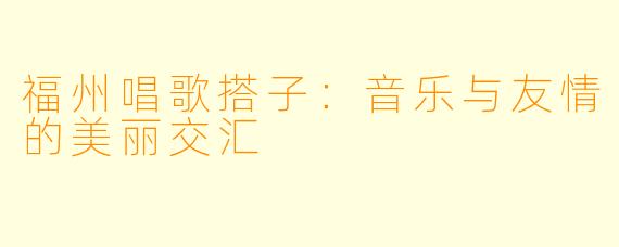 福州唱歌搭子：音乐与友情的美丽交汇
