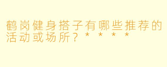 鹤岗健身搭子有哪些推荐的活动或场所?****