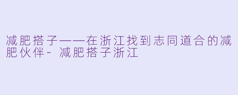 减肥搭子——在浙江找到志同道合的减肥伙伴-减肥搭子浙江