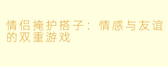 情侣掩护搭子：情感与友谊的双重游戏