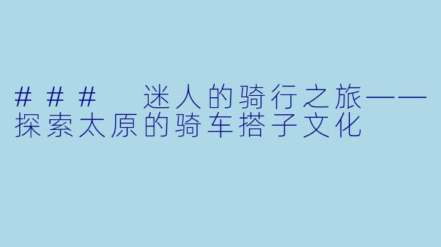 ### 迷人的骑行之旅——探索太原的骑车搭子文化