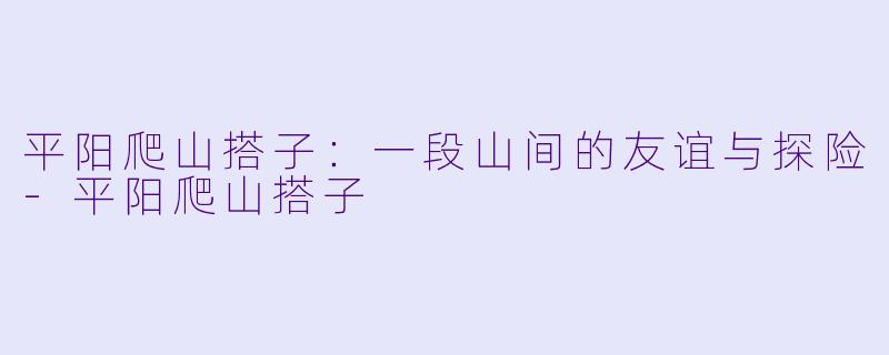 平阳爬山搭子：一段山间的友谊与探险-平阳爬山搭子