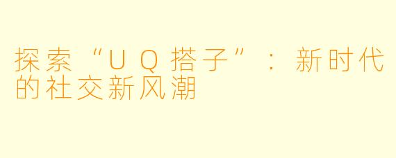 探索“UQ搭子”:新时代的社交新风潮
