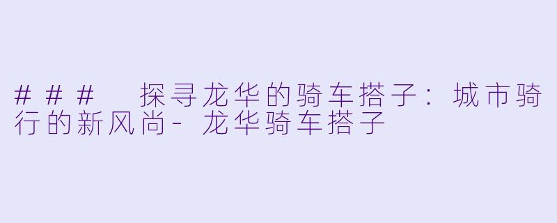 ### 探寻龙华的骑车搭子：城市骑行的新风尚-龙华骑车搭子