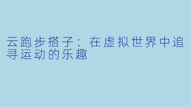 云跑步搭子：在虚拟世界中追寻运动的乐趣