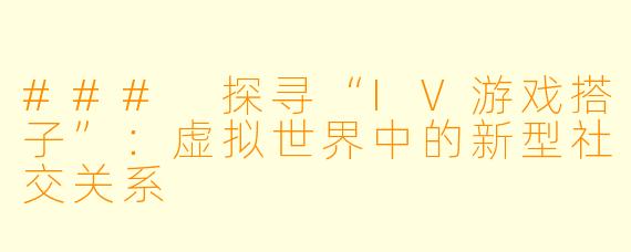 ### 探寻“IV游戏搭子”：虚拟世界中的新型社交关系