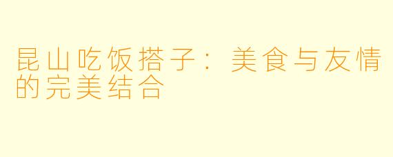 昆山吃饭搭子:美食与友情的完美结合