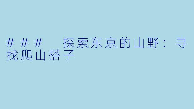 ### 探索东京的山野:寻找爬山搭子