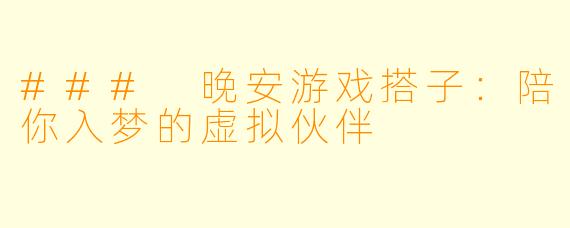 ### 晚安游戏搭子：陪你入梦的虚拟伙伴