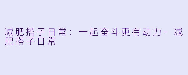 减肥搭子日常：一起奋斗更有动力-减肥搭子日常
