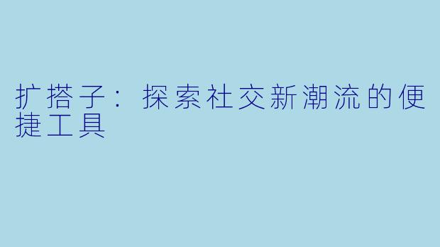 扩搭子：探索社交新潮流的便捷工具