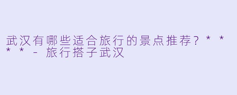武汉有哪些适合旅行的景点推荐?****