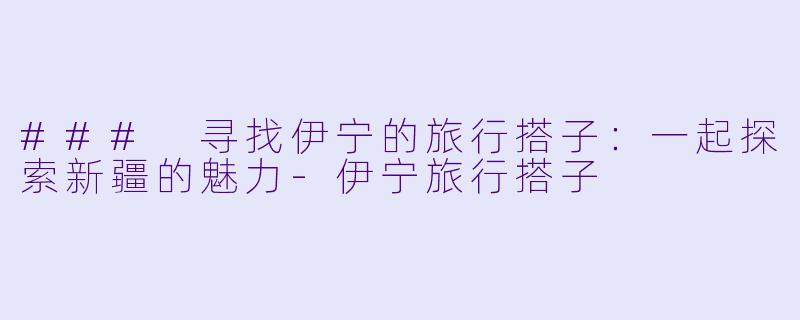 ### 寻找伊宁的旅行搭子:一起探索新疆的魅力-伊宁旅行搭子