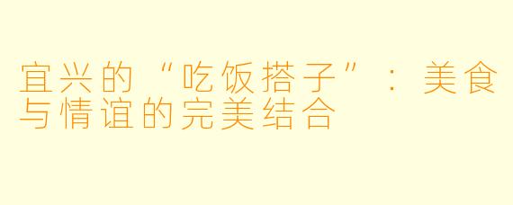 宜兴的“吃饭搭子”：美食与情谊的完美结合