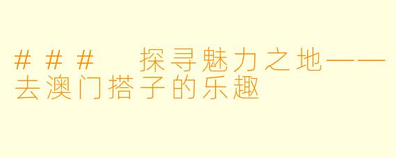 ### 探寻魅力之地——去澳门搭子的乐趣