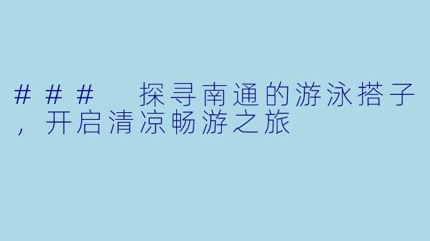 ### 探寻南通的游泳搭子，开启清凉畅游之旅