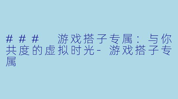 ### 游戏搭子专属:与你共度的虚拟时光-游戏搭子专属