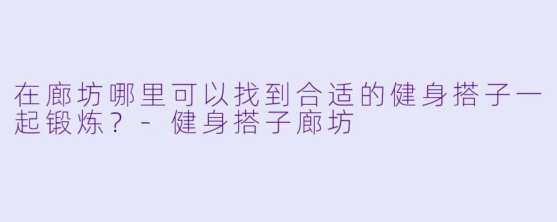 在廊坊哪里可以找到合适的健身搭子一起锻炼？
