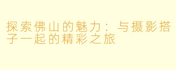 探索佛山的魅力：与摄影搭子一起的精彩之旅