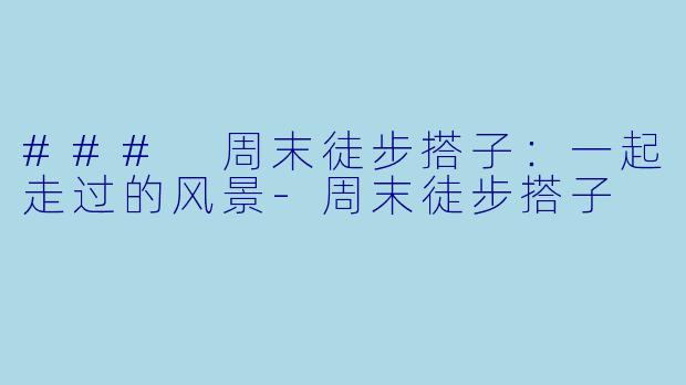 ### 周末徒步搭子：一起走过的风景-周末徒步搭子