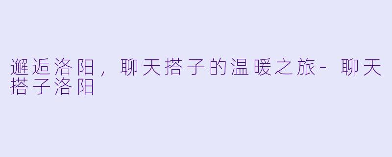 邂逅洛阳,聊天搭子的温暖之旅