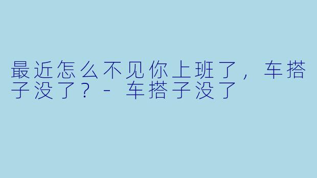 最近怎么不见你上班了，车搭子没了？