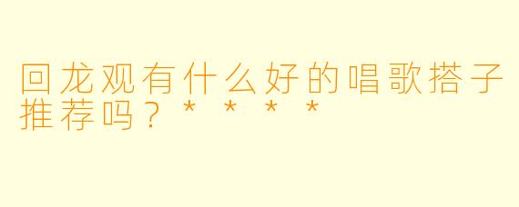 回龙观有什么好的唱歌搭子推荐吗？****