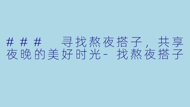 ### 寻找熬夜搭子，共享夜晚的美好时光-找熬夜搭子