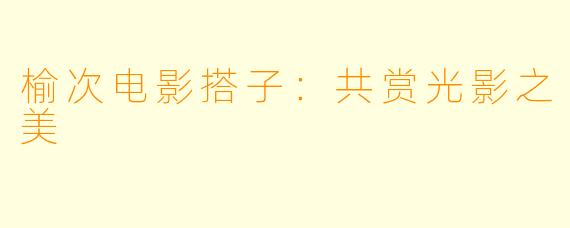 榆次电影搭子：共赏光影之美