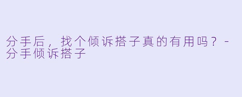 分手后，找个倾诉搭子真的有用吗？