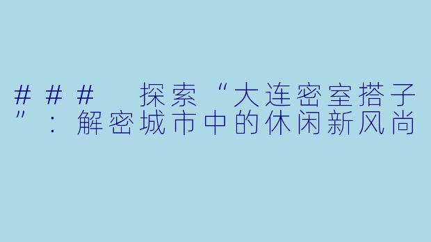 ### 探索“大连密室搭子”：解密城市中的休闲新风尚