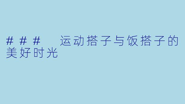 ### 运动搭子与饭搭子的美好时光