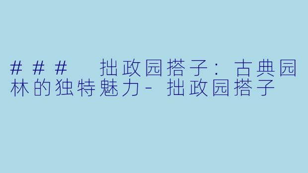### 拙政园搭子：古典园林的独特魅力-拙政园搭子