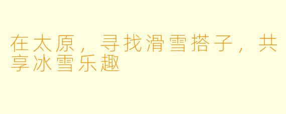 在太原,寻找滑雪搭子,共享冰雪乐趣