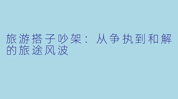 旅游搭子吵架：从争执到和解的旅途风波
