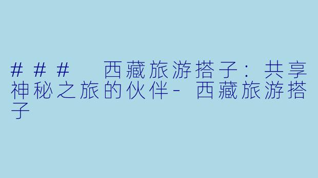 ### 西藏旅游搭子:共享神秘之旅的伙伴