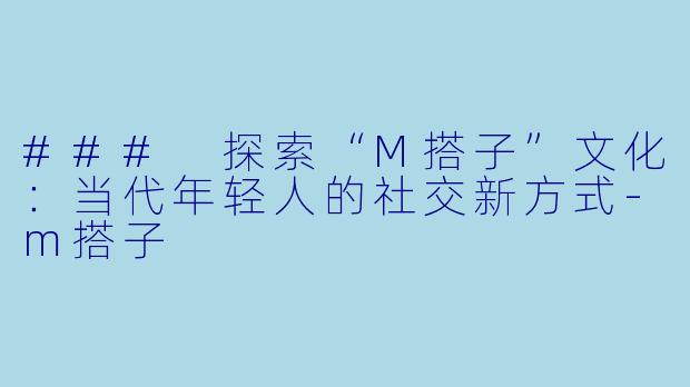 ### 探索“M搭子”文化：当代年轻人的社交新方式-m搭子
